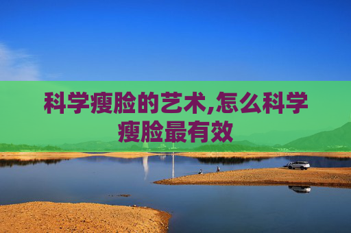 科学瘦脸的艺术,怎么科学瘦脸最有效