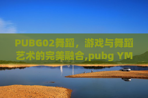 PUBG02舞蹈，游戏与舞蹈艺术的完美融合,pubg YMCA舞蹈