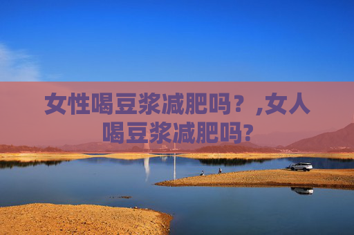 女性喝豆浆减肥吗？,女人喝豆浆减肥吗?