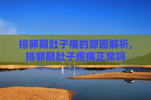 排卵期肚子痛的原因解析,排卵期肚子疼痛正常吗