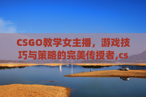 CSGO教学女主播，游戏技巧与策略的完美传授者,csgo美女主播