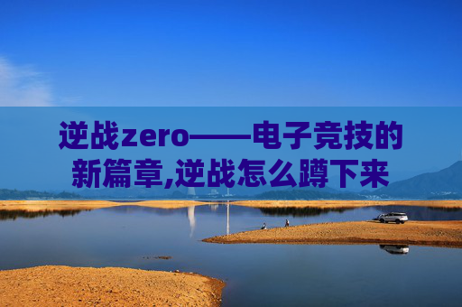 逆战zero——电子竞技的新篇章,逆战怎么蹲下来