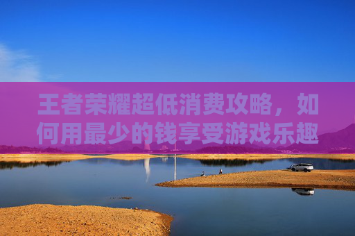 王者荣耀超低消费攻略，如何用最少的钱享受游戏乐趣,王者荣耀超低内存版