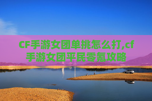 CF手游女团单挑怎么打,cf手游女团平民零氪攻略