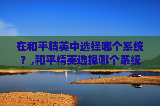 在和平精英中选择哪个系统？,和平精英选择哪个系统好