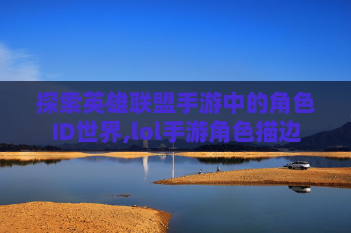探索英雄联盟手游中的角色ID世界,lol手游角色描边
