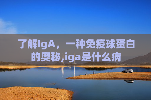 了解IgA，一种免疫球蛋白的奥秘,iga是什么病