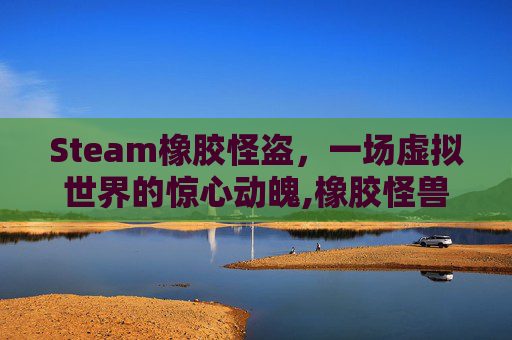 Steam橡胶怪盗，一场虚拟世界的惊心动魄,橡胶怪兽
