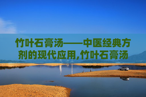 竹叶石膏汤——中医经典方剂的现代应用,竹叶石膏汤方歌