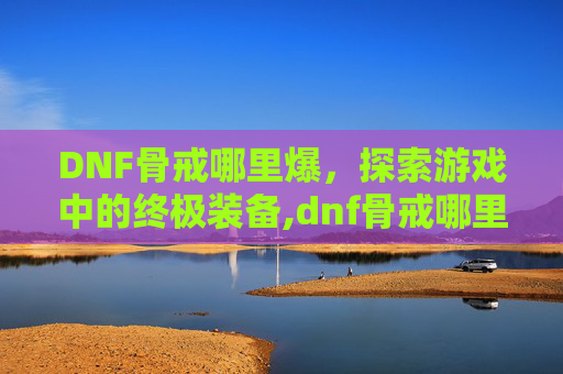 DNF骨戒哪里爆，探索游戏中的终极装备,dnf骨戒哪里爆的