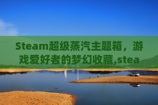 Steam超级蒸汽主题箱，游戏爱好者的梦幻收藏,steam经典蒸汽logo
