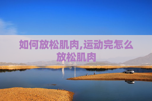 如何放松肌肉,运动完怎么放松肌肉