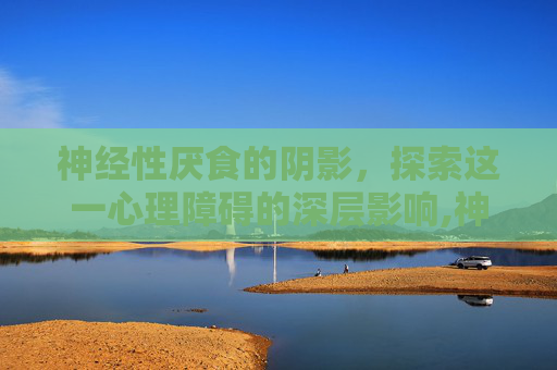 神经性厌食的阴影，探索这一心理障碍的深层影响,神经性厌食症