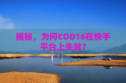 揭秘，为何COD16在快手平台上失效？