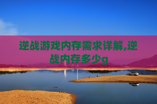 逆战游戏内存需求详解,逆战内存多少g