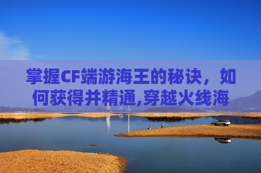 掌握CF端游海王的秘诀，如何获得并精通,穿越火线海王之钳