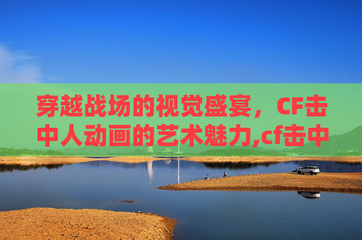 穿越战场的视觉盛宴，CF击中人动画的艺术魅力,cf击中动画特效2怎么才会显示