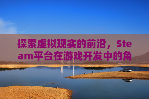 探索虚拟现实的前沿，Steam平台在游戏开发中的角色