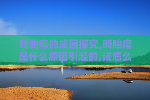 畸胎瘤的成因探究,畸胎瘤是什么原因引起的,该怎么治疗
