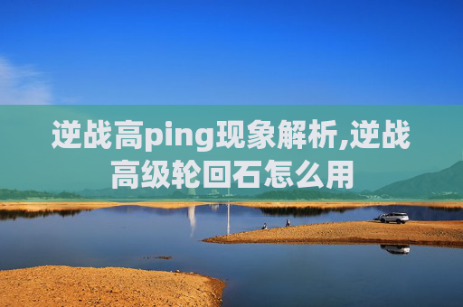 逆战高ping现象解析,逆战高级轮回石怎么用