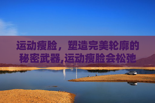 运动瘦脸，塑造完美轮廓的秘密武器,运动瘦脸会松弛吗