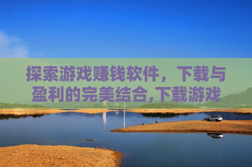 探索游戏赚钱软件，下载与盈利的完美结合,下载游戏赚钱的软件哪个最好