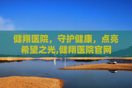 健翔医院，守护健康，点亮希望之光,健翔医院官网