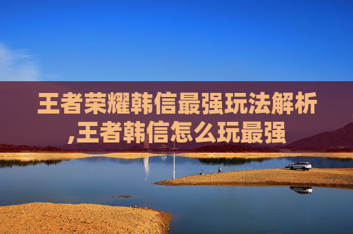 王者荣耀韩信最强玩法解析,王者韩信怎么玩最强