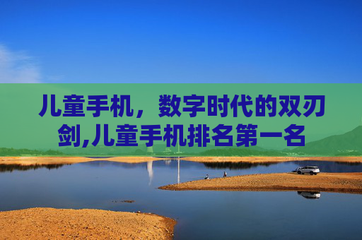 儿童手机，数字时代的双刃剑,儿童手机排名第一名