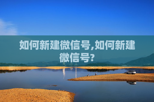如何新建微信号,如何新建微信号?