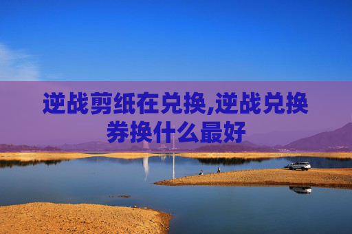 逆战剪纸在兑换,逆战兑换券换什么最好