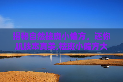 揭秘自然祛斑小偏方，还你肌肤本真美,祛斑小偏方大全