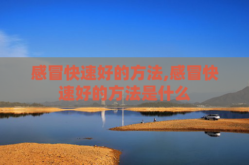 感冒快速好的方法,感冒快速好的方法是什么