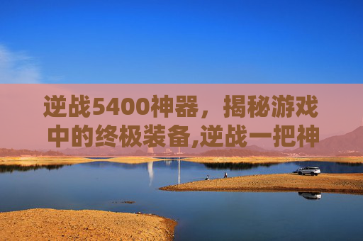 逆战5400神器，揭秘游戏中的终极装备,逆战一把神器多少钱