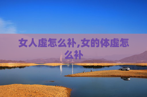 女人虚怎么补,女的体虚怎么补