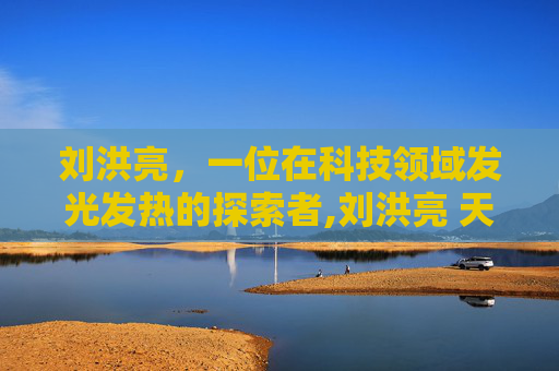 刘洪亮，一位在科技领域发光发热的探索者,刘洪亮 天津