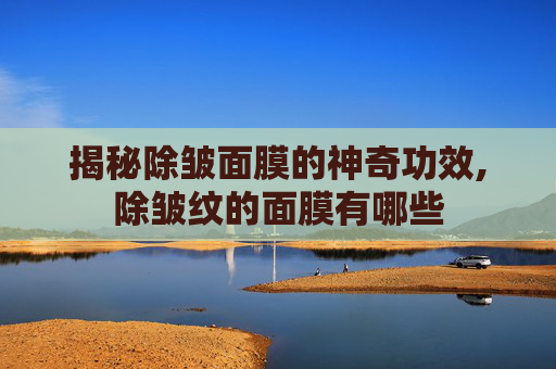 揭秘除皱面膜的神奇功效,除皱纹的面膜有哪些