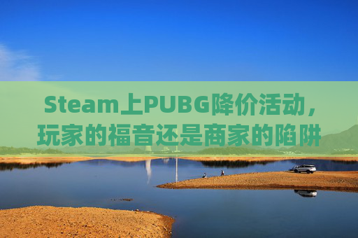 Steam上PUBG降价活动，玩家的福音还是商家的陷阱？,steam pubg价格