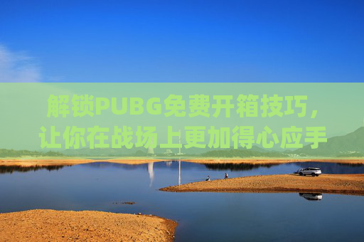 解锁PUBG免费开箱技巧，让你在战场上更加得心应手,pubg正版开箱网站入口在哪