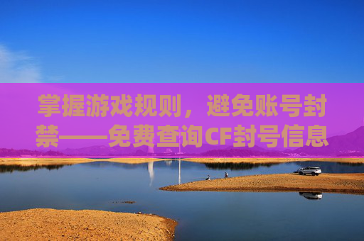 掌握游戏规则，避免账号封禁——免费查询CF封号信息指南,cf封号查询系统