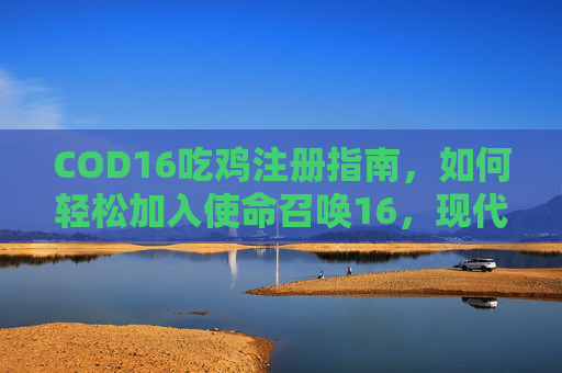 COD16吃鸡注册指南，如何轻松加入使命召唤16，现代战争的战场,cod16官网注册