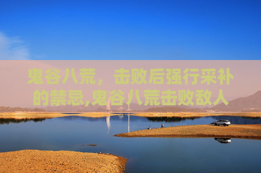 鬼谷八荒，击败后强行采补的禁忌,鬼谷八荒击败敌人必须死吗