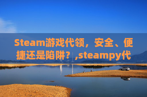 Steam游戏代领，安全、便捷还是陷阱？,steampy代领取
