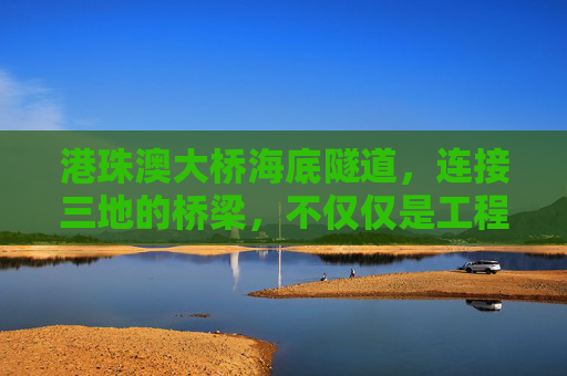 港珠澳大桥海底隧道，连接三地的桥梁，不仅仅是工程奇迹,港珠澳大桥海底隧道有多长