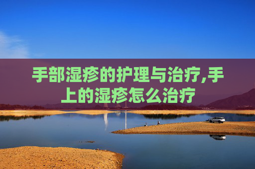 手部湿疹的护理与治疗,手上的湿疹怎么治疗