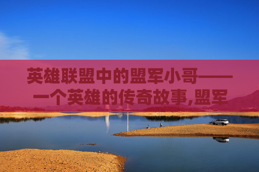 英雄联盟中的盟军小哥——一个英雄的传奇故事,盟军英雄