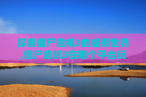 探索僵尸危机3的虚拟世界,僵尸危机3在哪个平台玩