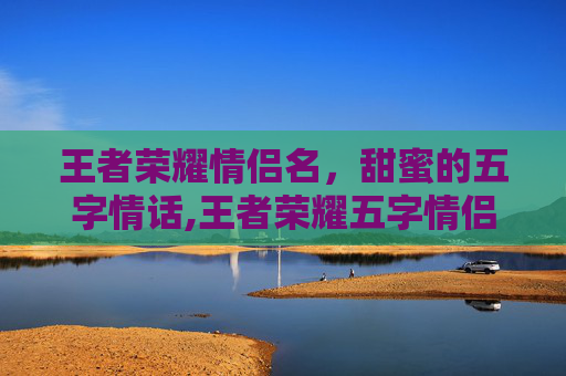 王者荣耀情侣名，甜蜜的五字情话,王者荣耀五字情侣名字带署名