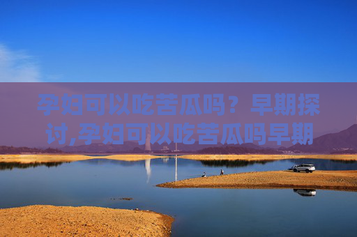 孕妇可以吃苦瓜吗？早期探讨,孕妇可以吃苦瓜吗早期三个月