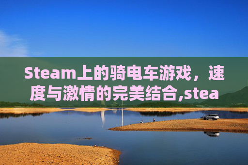 Steam上的骑电车游戏，速度与激情的完美结合,steam骑自行车游戏